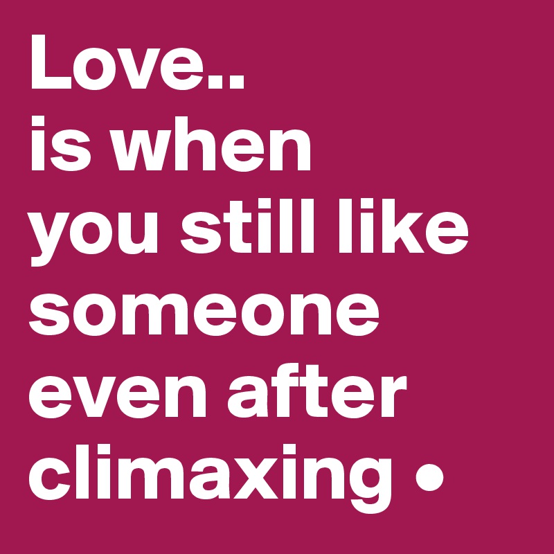 Love..
is when
you still like someone
even after climaxing •