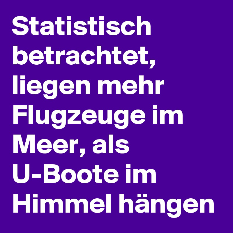 Statistisch betrachtet, liegen mehr Flugzeuge im Meer, als U-Boote im Himmel hängen