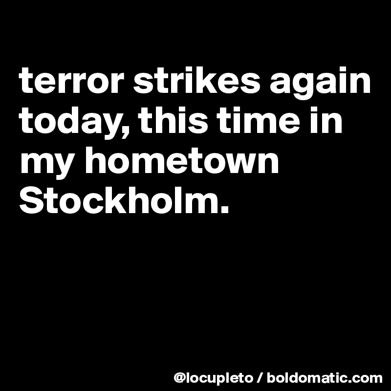 
terror strikes again today, this time in my hometown Stockholm. 


