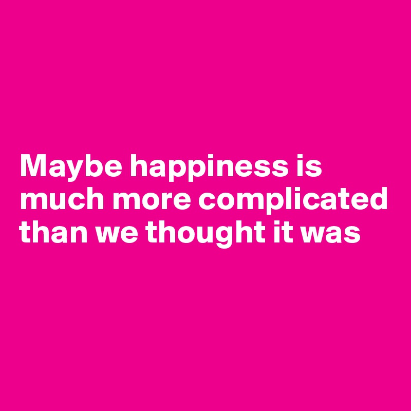 



Maybe happiness is much more complicated than we thought it was



