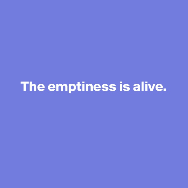 




    The emptiness is alive.





