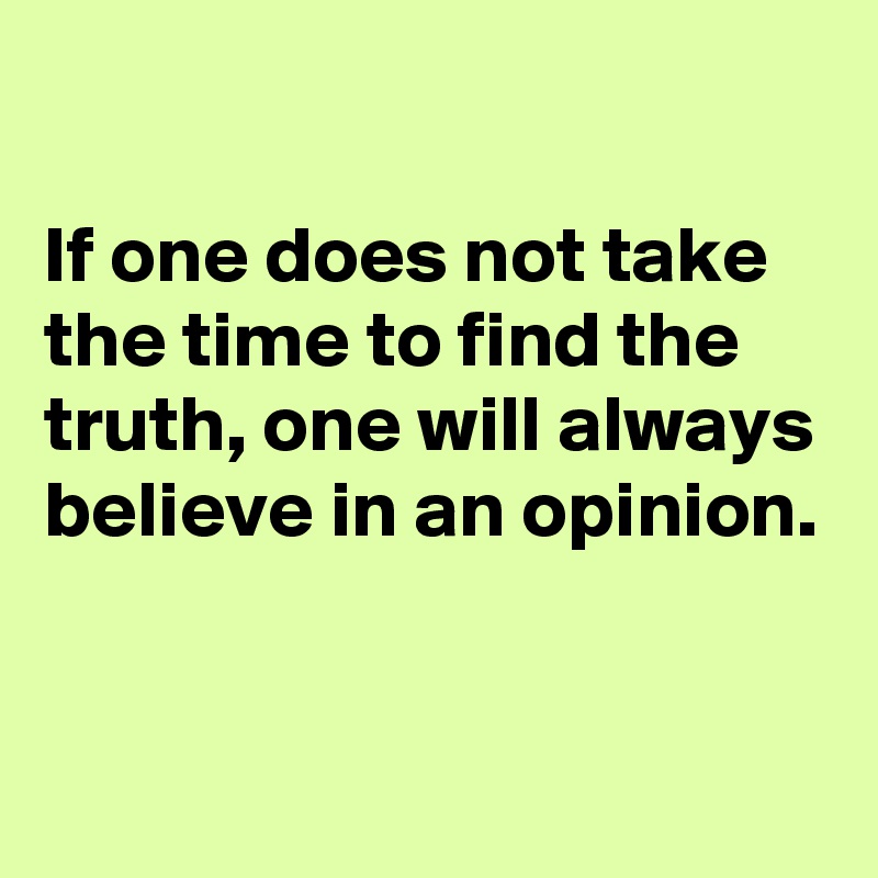 

If one does not take the time to find the truth, one will always believe in an opinion.


