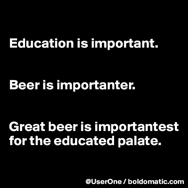 

Education is important.


Beer is importanter.


Great beer is importantest for the educated palate.

