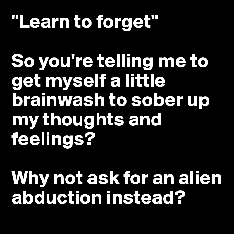 "Learn to forget" 

So you're telling me to get myself a little brainwash to sober up my thoughts and feelings? 

Why not ask for an alien abduction instead?