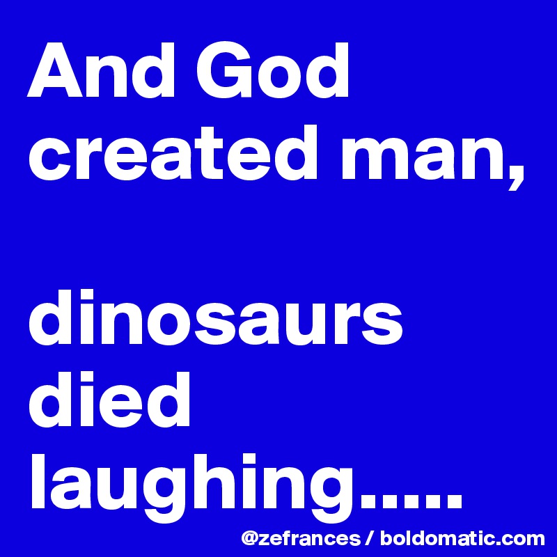 And God created man, 

dinosaurs died laughing.....