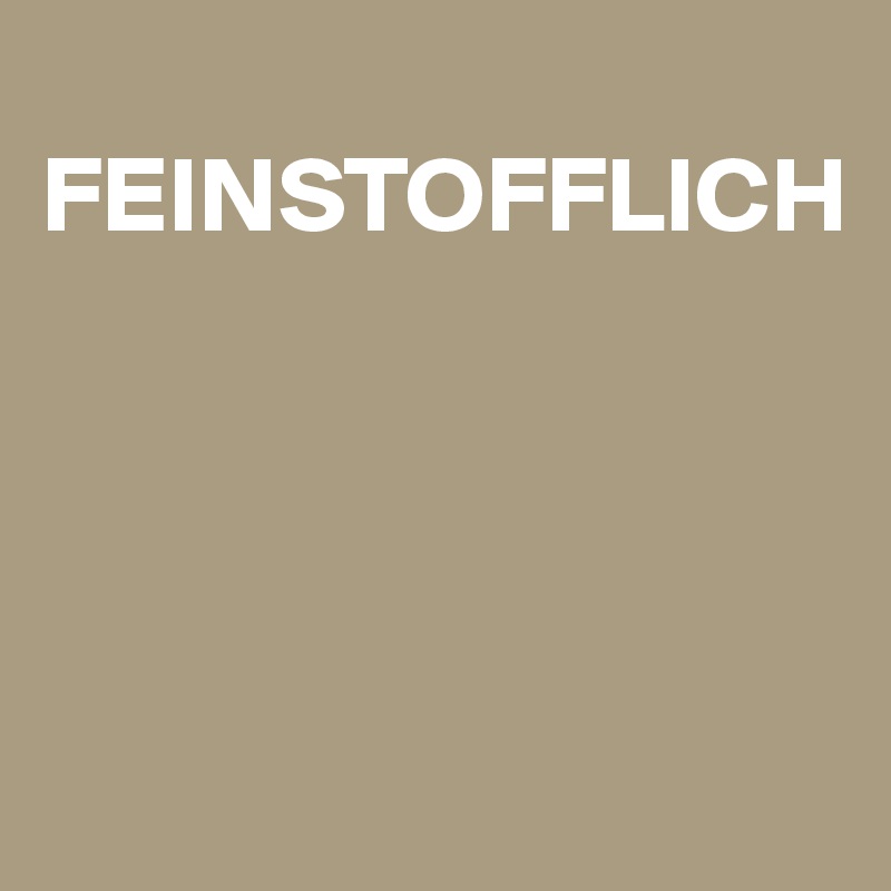 
FEINSTOFFLICH




