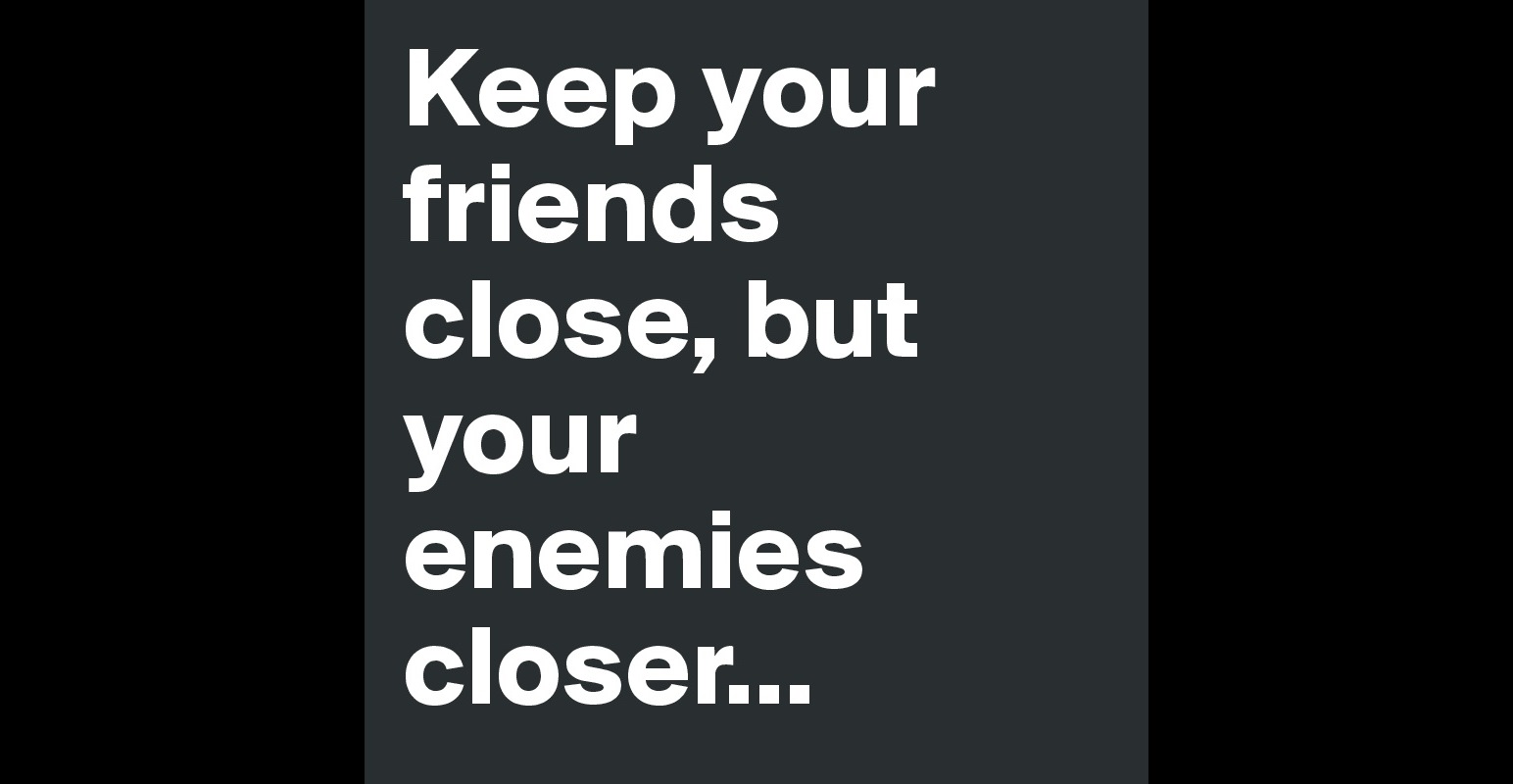 Keep your friends close, but your enemies closer... - Post by Caken0301 ...