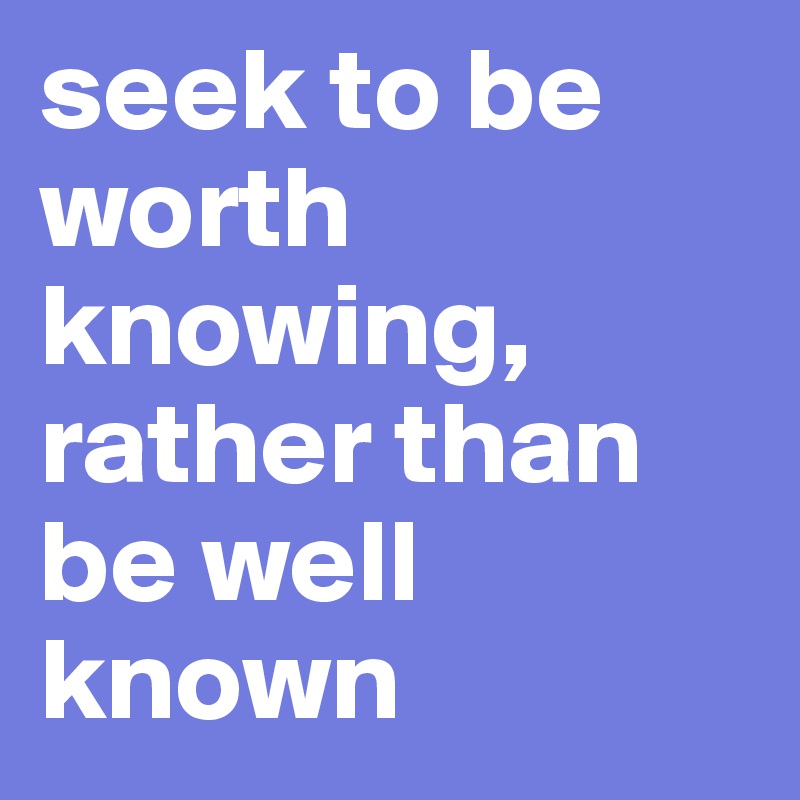 seek to be worth knowing, rather than be well known