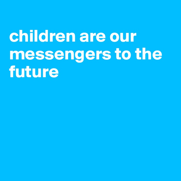 
children are our messengers to the future




