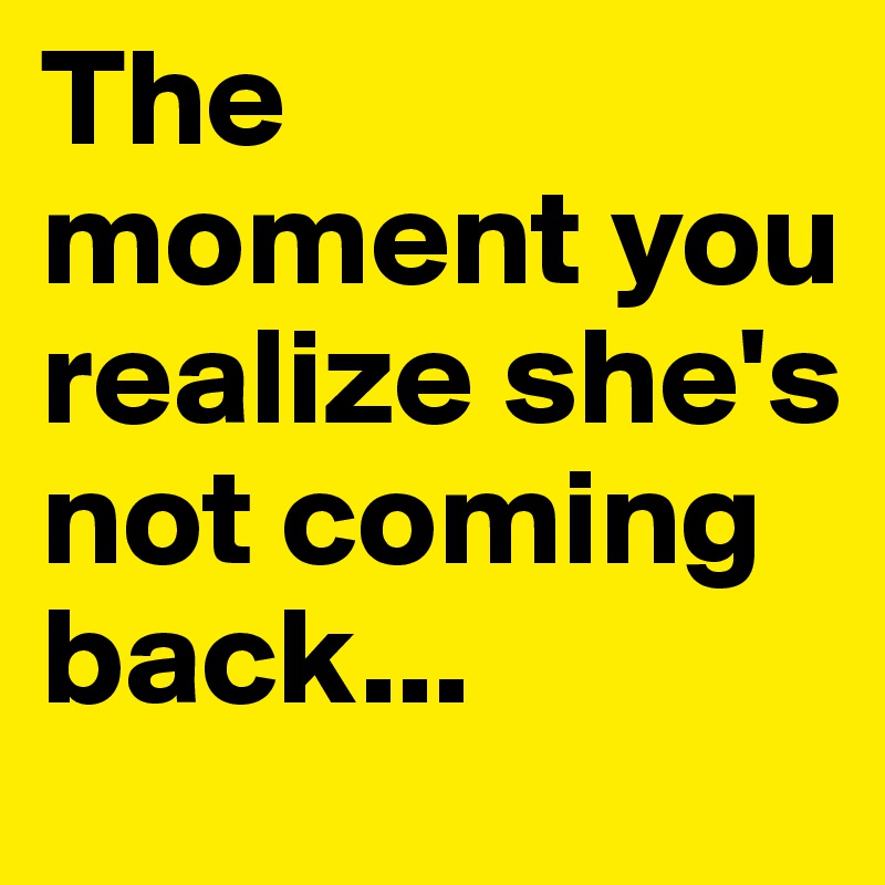 The moment you realize she's not coming back...