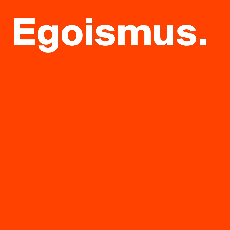 Egoismus.
