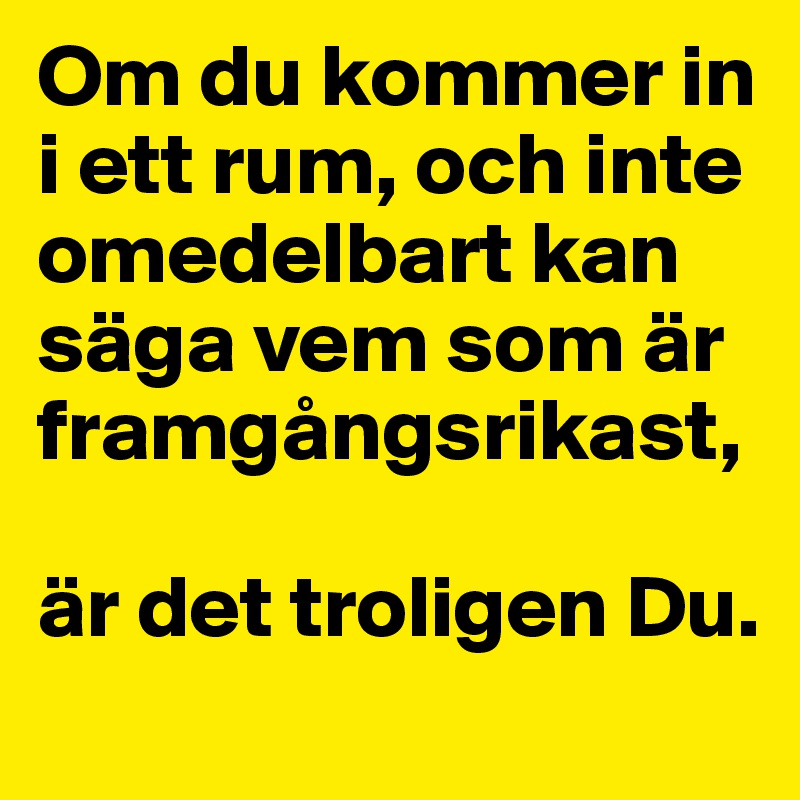 Om du kommer in i ett rum, och inte omedelbart kan säga vem som är framgångsrikast,

är det troligen Du.