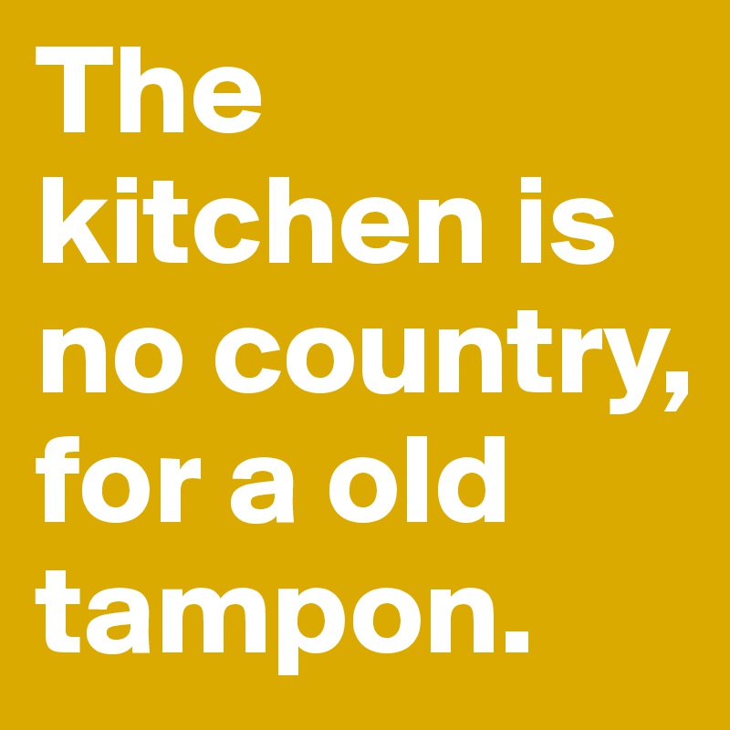 The kitchen is no country, for a old tampon.