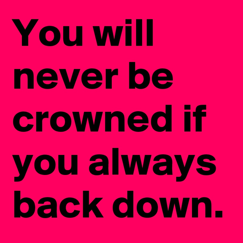 You will never be crowned if you always back down.