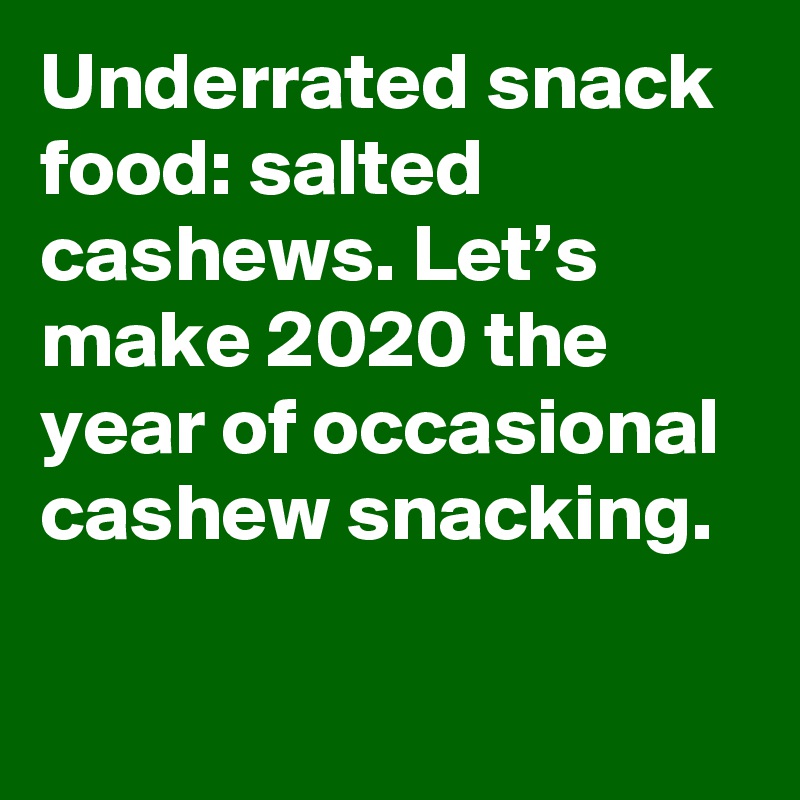 Underrated snack food: salted cashews. Let’s make 2020 the year of occasional cashew snacking.