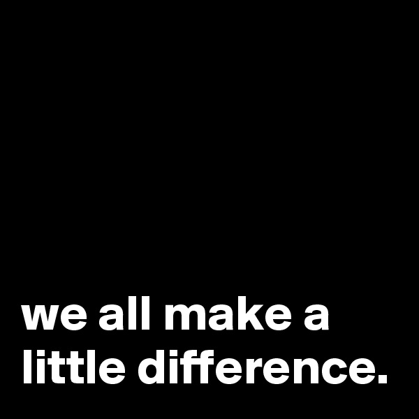 




we all make a little difference. 
