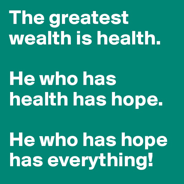 The greatest wealth is health.

He who has health has hope.

He who has hope has everything!