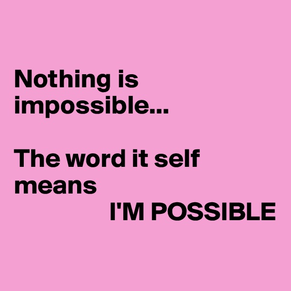 

Nothing is impossible...

The word it self means 
                  I'M POSSIBLE 
 