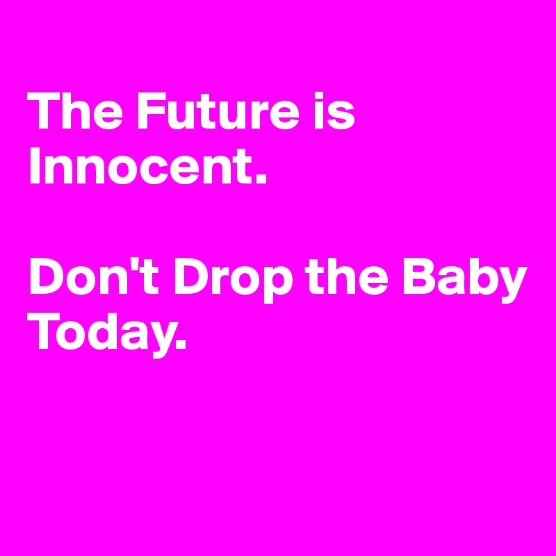 
The Future is Innocent.  

Don't Drop the Baby
Today.

