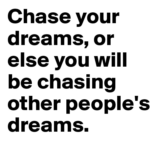 Chase your dreams, or else you will be chasing other people's dreams.