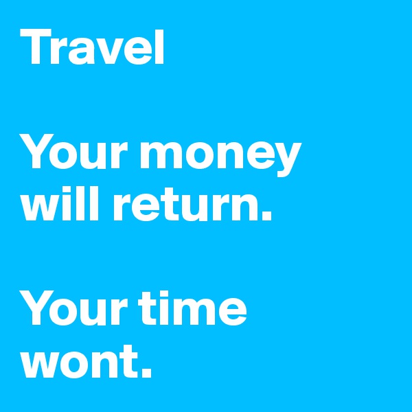 Travel

Your money 
will return.      

Your time 
wont.    