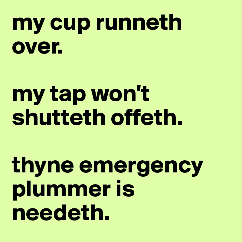 my cup runneth over.

my tap won't shutteth offeth.

thyne emergency plummer is needeth.