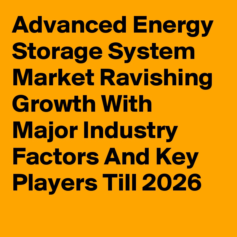 Advanced Energy Storage System Market Ravishing Growth With Major Industry Factors And Key Players Till 2026
