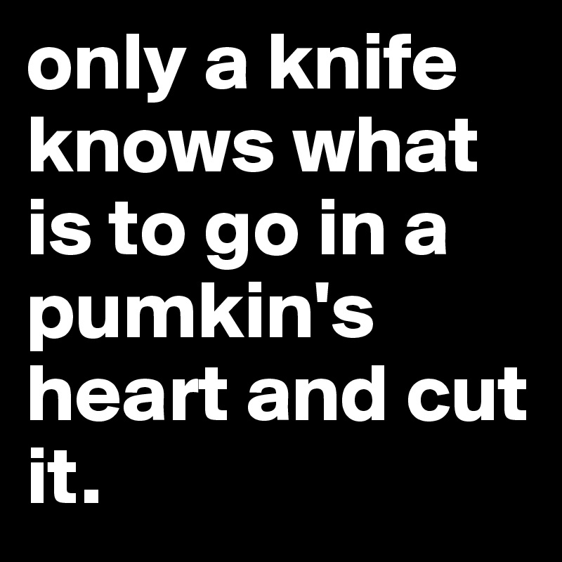 only a knife knows what is to go in a pumkin's heart and cut it.