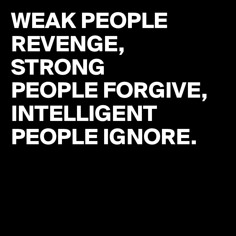 WEAK PEOPLE REVENGE,
STRONG   
PEOPLE FORGIVE,
INTELLIGENT PEOPLE IGNORE.



