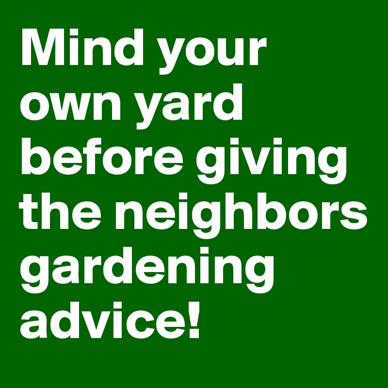 Mind your own yard before giving the neighbors gardening advice!