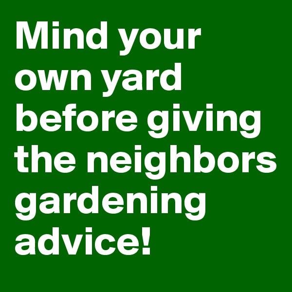 Mind your own yard before giving the neighbors gardening advice!