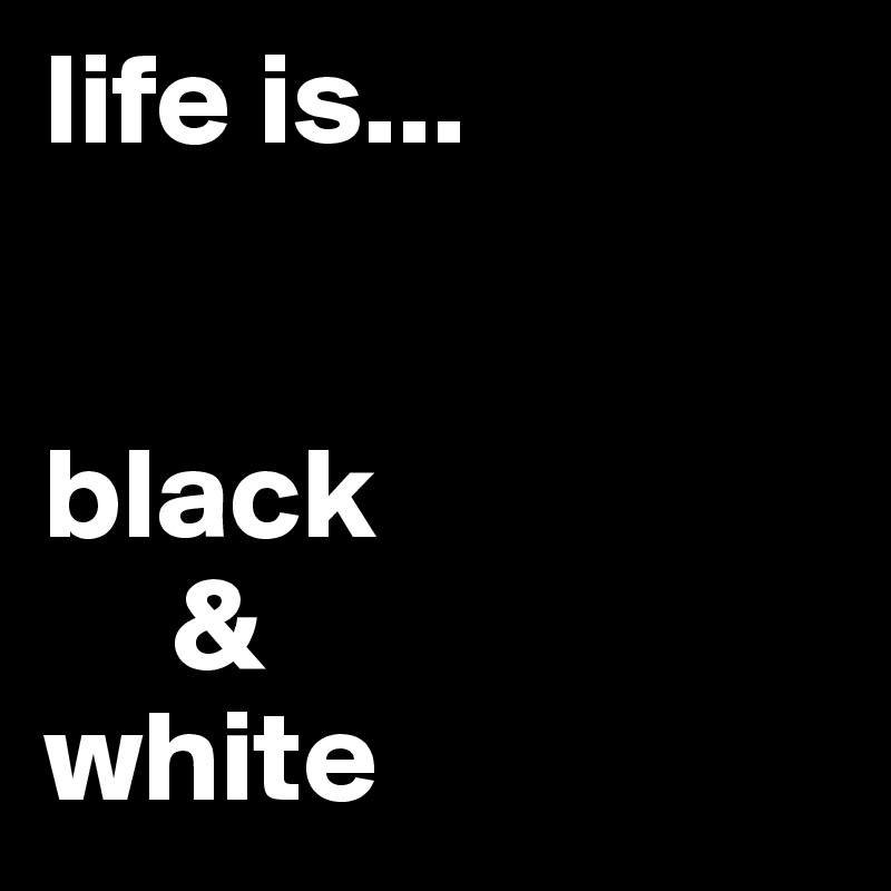 life is...


black
     &
white