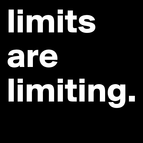 limits are limiting. 