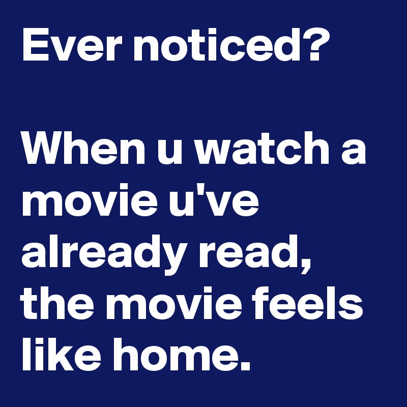 Ever noticed?

When u watch a movie u've already read, the movie feels like home.
