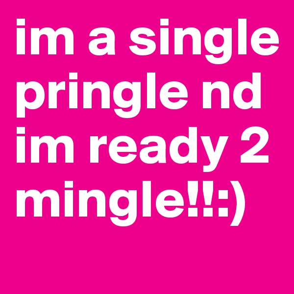 im a single pringle nd im ready 2 mingle!!:)