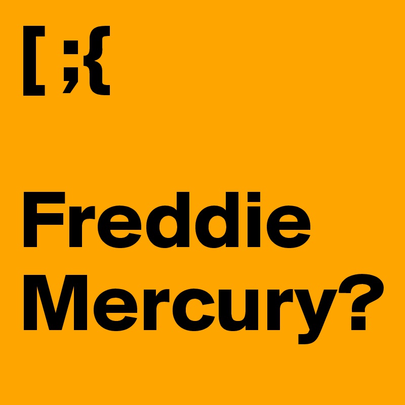 [ ;{

Freddie
Mercury?