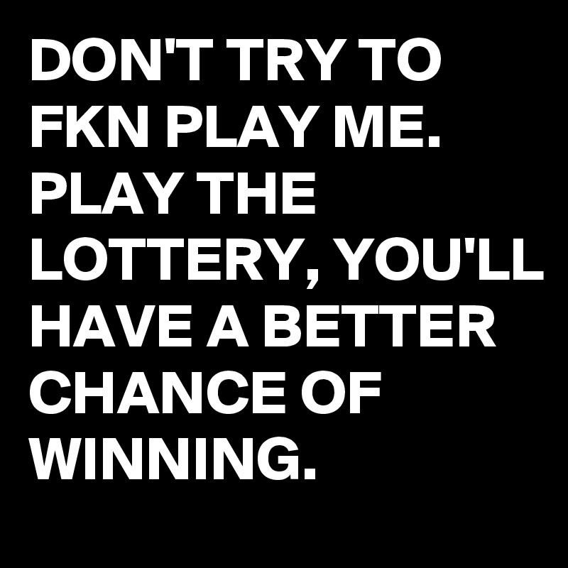 DON'T TRY TO FKN PLAY ME. PLAY THE LOTTERY, YOU'LL HAVE A BETTER CHANCE OF WINNING.