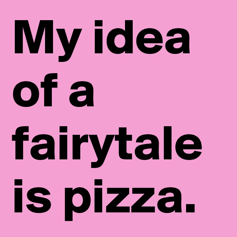 My idea of a fairytale is pizza.