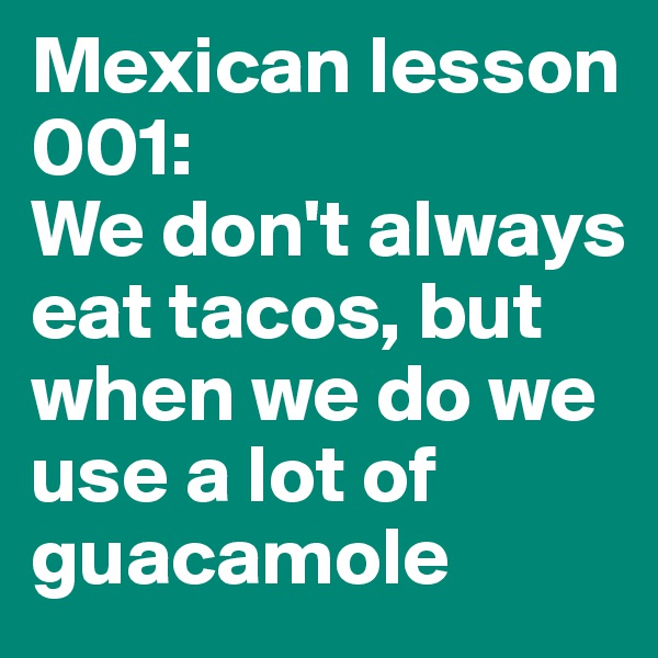 Mexican lesson 001:
We don't always eat tacos, but when we do we use a lot of guacamole