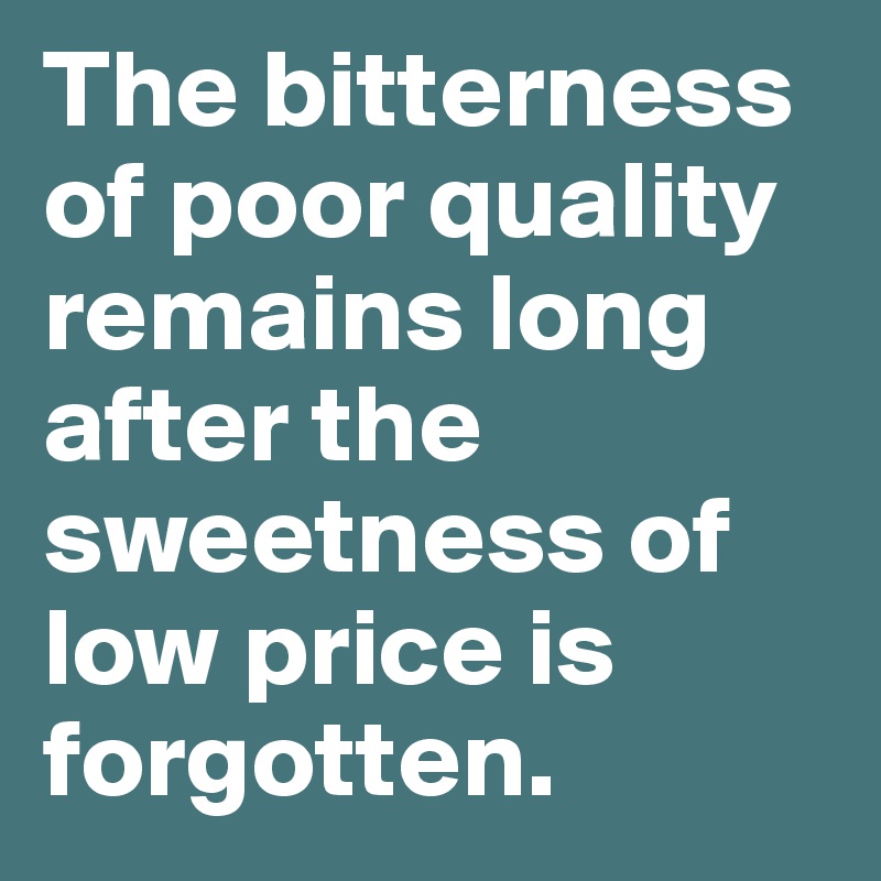 The bitterness of poor quality remains long after the sweetness of low price is forgotten.