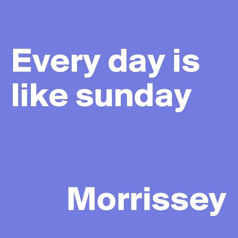 
Every day is like sunday


        Morrissey