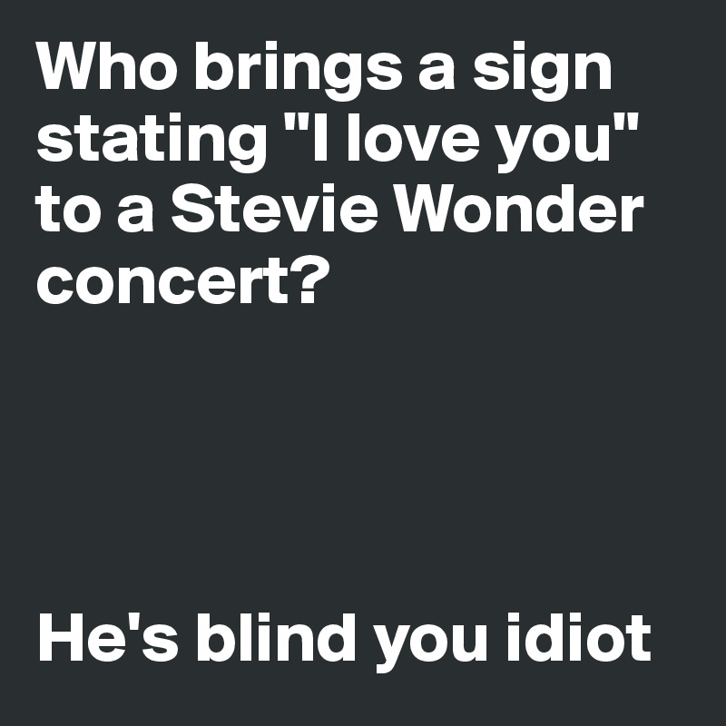 Who brings a sign stating "I love you" to a Stevie Wonder 
concert?




He's blind you idiot