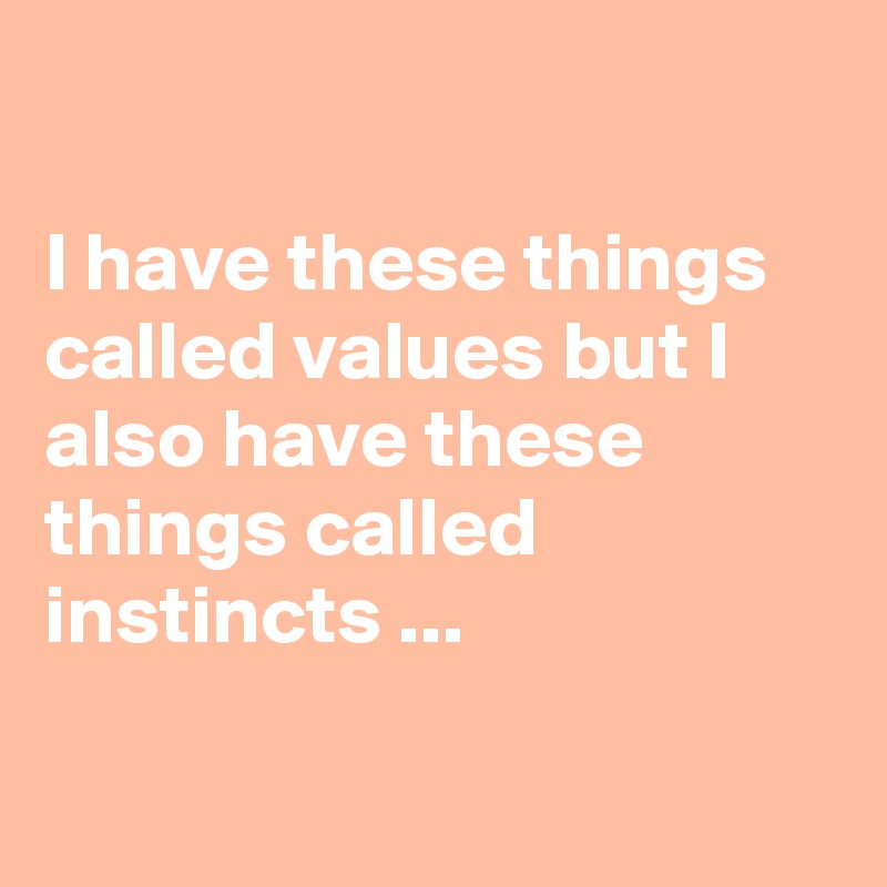 

I have these things called values but I also have these things called instincts ...

