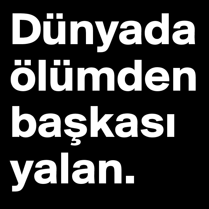 Dünyada ölümden baskasi yalan.