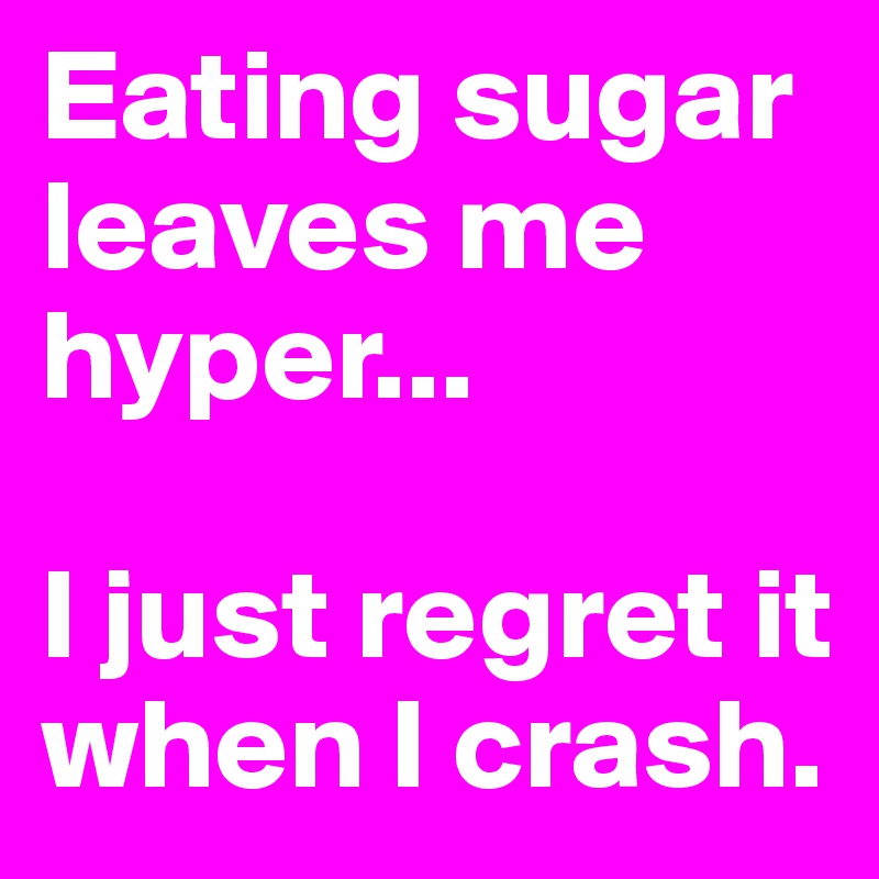 Eating sugar leaves me hyper...

I just regret it when I crash. 