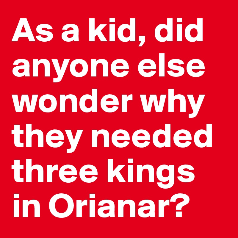 As a kid, did anyone else wonder why they needed three kings in Orianar?