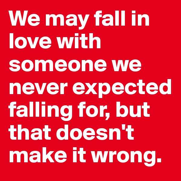 We may fall in love with someone we never expected falling for, but that doesn't make it wrong. 