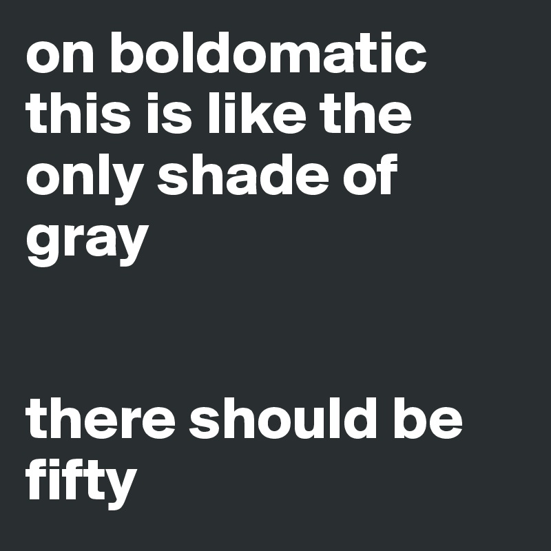 on boldomatic this is like the only shade of gray


there should be fifty 