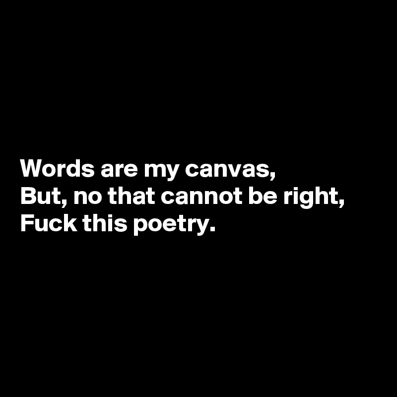 




Words are my canvas,
But, no that cannot be right,
Fuck this poetry.




