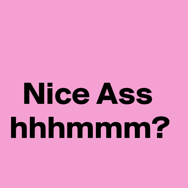 

  Nice Ass
hhhmmm?